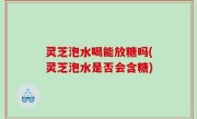 灵芝泡水喝能放糖吗(灵芝泡水是否会含糖)