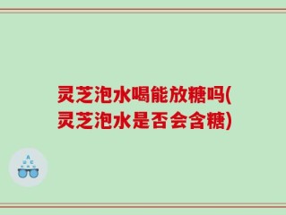 灵芝泡水喝能放糖吗(灵芝泡水是否会含糖)