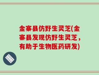 金寨县仿野生灵芝(金寨县发现仿野生灵芝，有助于生物医药研发)