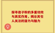 探寻孢子粉的多重功效与真实作用，揭示其引人关注的潜力与魅力