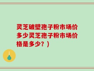 灵芝破壁孢子粉市场价多少灵芝孢子粉市场价格是多少？)