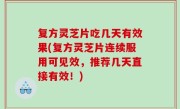 复方灵芝片吃几天有效果(复方灵芝片连续服用可见效，推荐几天直接有效！)