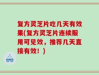 复方灵芝片吃几天有效果(复方灵芝片连续服用可见效，推荐几天直接有效！)