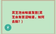灵芝泡水味道发苦(灵芝水有苦涩味道，如何去除？)