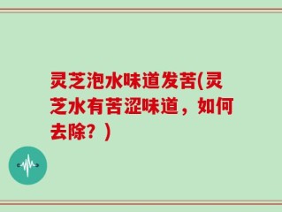 灵芝泡水味道发苦(灵芝水有苦涩味道，如何去除？)