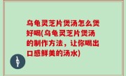 乌龟灵芝片煲汤怎么煲好喝(乌龟灵芝片煲汤的制作方法，让你喝出口感鲜美的汤水)