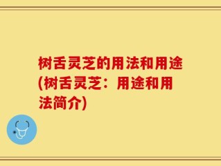 树舌灵芝的用法和用途(树舌灵芝：用途和用法简介)