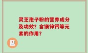 灵芝孢子粉的营养成分及功效？含镁锌钙等元素的作用？