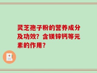 灵芝孢子粉的营养成分及功效？含镁锌钙等元素的作用？