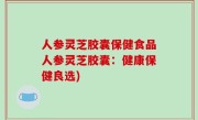 人参灵芝胶囊保健食品人参灵芝胶囊：健康保健良选)