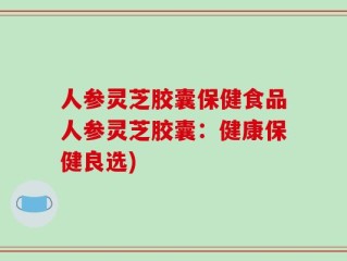 人参灵芝胶囊保健食品人参灵芝胶囊：健康保健良选)