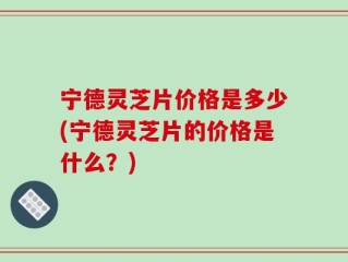 宁德灵芝片价格是多少(宁德灵芝片的价格是什么？)