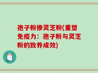 孢子粉掺灵芝粉(重塑免疫力：孢子粉与灵芝粉的致养成效)