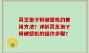 灵芝孢子粉破壁机的使用方法？详解灵芝孢子粉破壁机的操作步骤？