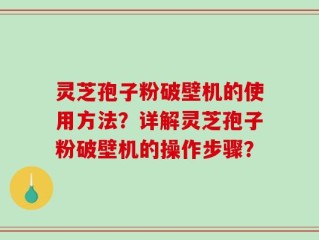 灵芝孢子粉破壁机的使用方法？详解灵芝孢子粉破壁机的操作步骤？