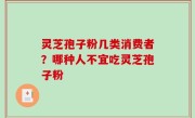 灵芝孢子粉几类消费者？哪种人不宜吃灵芝孢子粉