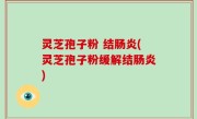 灵芝孢子粉 结肠炎(灵芝孢子粉缓解结肠炎)