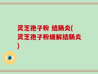 灵芝孢子粉 结肠炎(灵芝孢子粉缓解结肠炎)