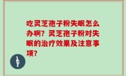 吃灵芝孢子粉失眠怎么办啊？灵芝孢子粉对失眠的治疗效果及注意事项？