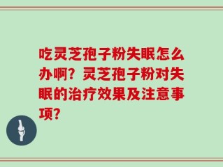 吃灵芝孢子粉失眠怎么办啊？灵芝孢子粉对失眠的治疗效果及注意事项？