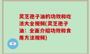 灵芝孢子油的功效和吃法大全视频(灵芝孢子油：全面介绍功效和食用方法视频)