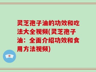 灵芝孢子油的功效和吃法大全视频(灵芝孢子油：全面介绍功效和食用方法视频)