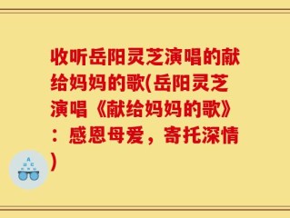 收听岳阳灵芝演唱的献给妈妈的歌(岳阳灵芝演唱《献给妈妈的歌》：感恩母爱，寄托深情)