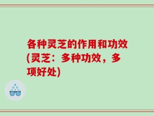 各种灵芝的作用和功效(灵芝：多种功效，多项好处)