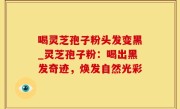 喝灵芝孢子粉头发变黑_灵芝孢子粉：喝出黑发奇迹，焕发自然光彩