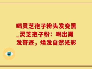 喝灵芝孢子粉头发变黑_灵芝孢子粉：喝出黑发奇迹，焕发自然光彩