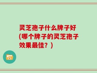 灵芝孢子什么牌子好 (哪个牌子的灵芝孢子效果最佳？)