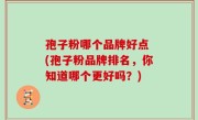 孢子粉哪个品牌好点 (孢子粉品牌排名，你知道哪个更好吗？)
