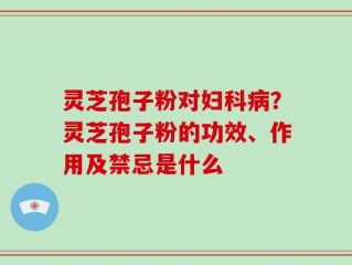 灵芝孢子粉对妇科病？灵芝孢子粉的功效、作用及禁忌是什么