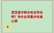 灵芝孢子粉少吃点可以吗？为什么尽量少吃通心菜