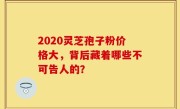 2020灵芝孢子粉价格大，背后藏着哪些不可告人的？