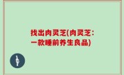 找出肉灵芝(肉灵芝：一款睡前养生良品)