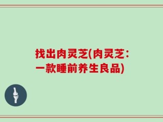 找出肉灵芝(肉灵芝：一款睡前养生良品)