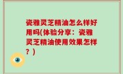 瓷雅灵芝精油怎么样好用吗(体验分享：瓷雅灵芝精油使用效果怎样？)