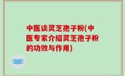 中医谈灵芝孢子粉(中医专家介绍灵芝孢子粉的功效与作用)