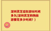 深圳灵芝逛街游玩时间多久(深圳灵芝购物旅游要花多少时间？)