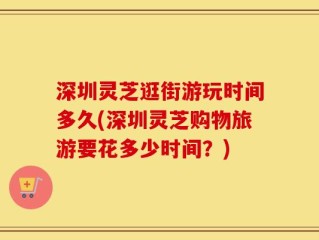 深圳灵芝逛街游玩时间多久(深圳灵芝购物旅游要花多少时间？)