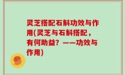 灵芝搭配石斛功效与作用(灵芝与石斛搭配，有何助益？——功效与作用)