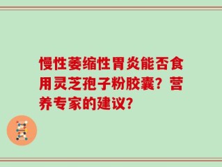 慢性萎缩性胃炎能否食用灵芝孢子粉胶囊？营养专家的建议？