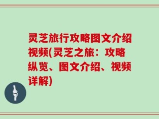 灵芝旅行攻略图文介绍视频(灵芝之旅：攻略纵览、图文介绍、视频详解)