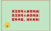 灵芝茯苓人参煲鸡汤(灵芝茯苓人参煲鸡汤：营养丰盈，滋补身体)
