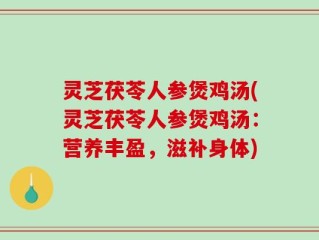 灵芝茯苓人参煲鸡汤(灵芝茯苓人参煲鸡汤：营养丰盈，滋补身体)
