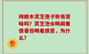 纯椴木灵芝孢子粉有苦味吗？灵芝泡水喝闻着很香但喝着很苦，为什么？