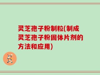 灵芝孢子粉制粒(制成灵芝孢子粉固体片剂的方法和应用)