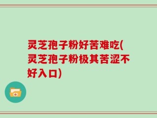 灵芝孢子粉好苦难吃(灵芝孢子粉极其苦涩不好入口)