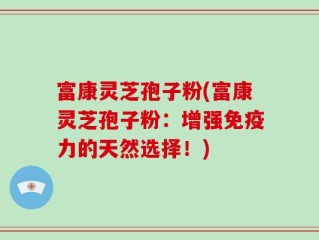 富康灵芝孢子粉(富康灵芝孢子粉：增强免疫力的天然选择！)